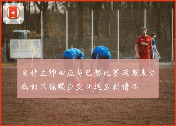 南特主帅回应与巴黎比赛延期表示我们只能顺应变化适应新情况