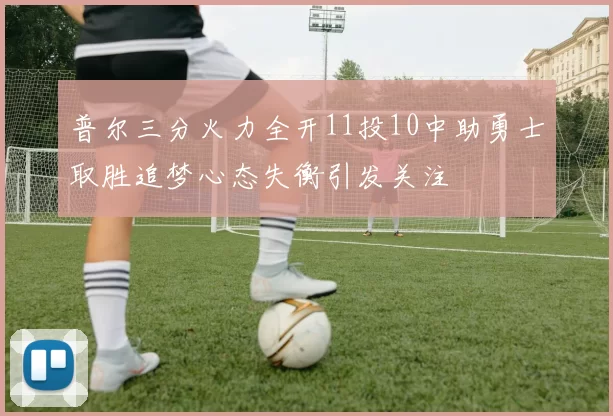 普尔三分火力全开11投10中助勇士取胜追梦心态失衡引发关注