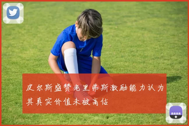 皮尔斯盛赞老里弗斯激励能力认为其真实价值未被高估