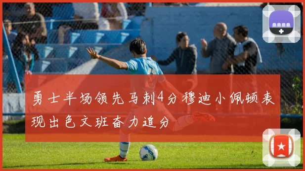 勇士半场领先马刺4分穆迪小佩顿表现出色文班奋力追分