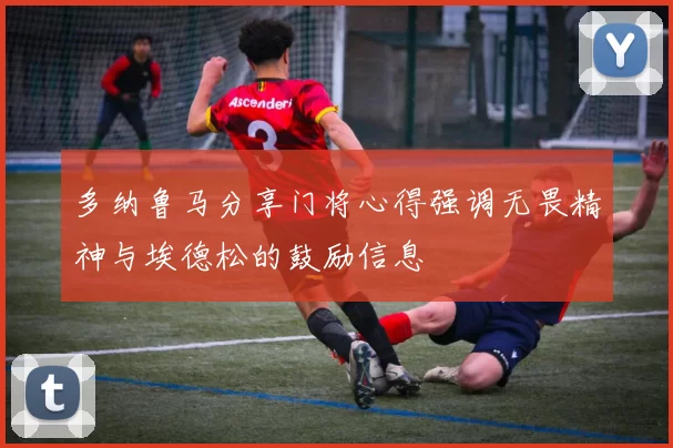多纳鲁马分享门将心得强调无畏精神与埃德松的鼓励信息
