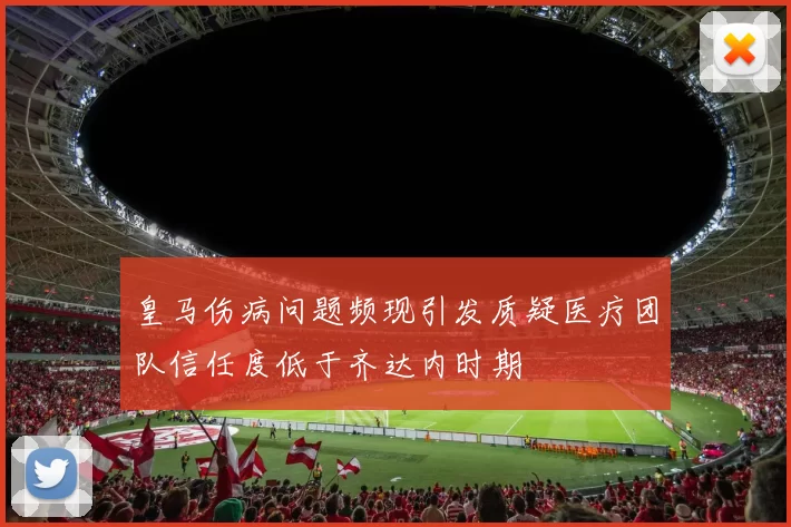 皇马伤病问题频现引发质疑医疗团队信任度低于齐达内时期