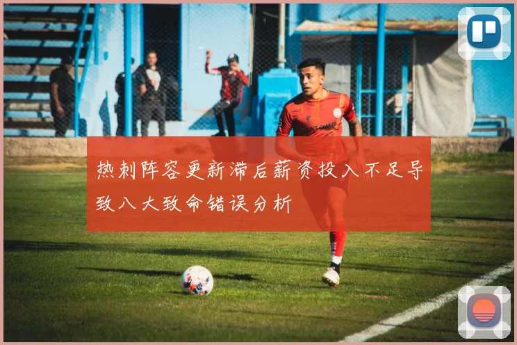 热刺阵容更新滞后薪资投入不足导致八大致命错误分析