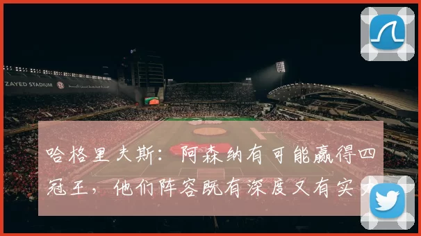 哈格里夫斯：阿森纳有可能赢得四冠王，他们阵容既有深度又有实力