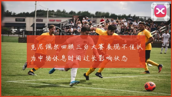 克尼佩尔回顾三分大赛表现不佳认为中场休息时间过长影响状态