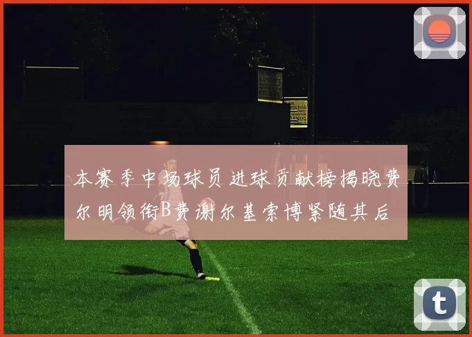 本赛季中场球员进球贡献榜揭晓费尔明领衔B费谢尔基索博紧随其后