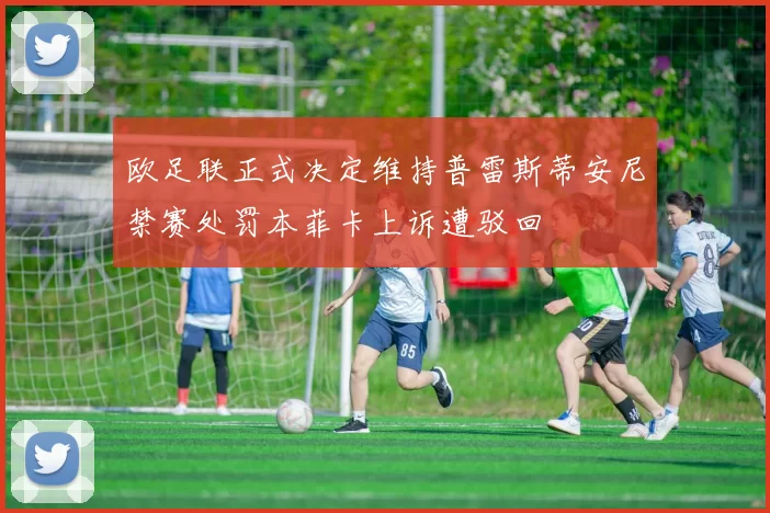 欧足联正式决定维持普雷斯蒂安尼禁赛处罚本菲卡上诉遭驳回