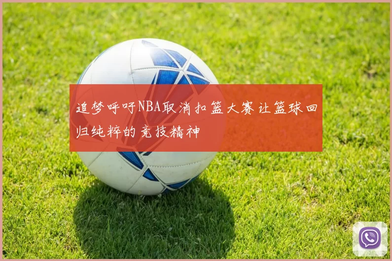 追梦呼吁NBA取消扣篮大赛让篮球回归纯粹的竞技精神