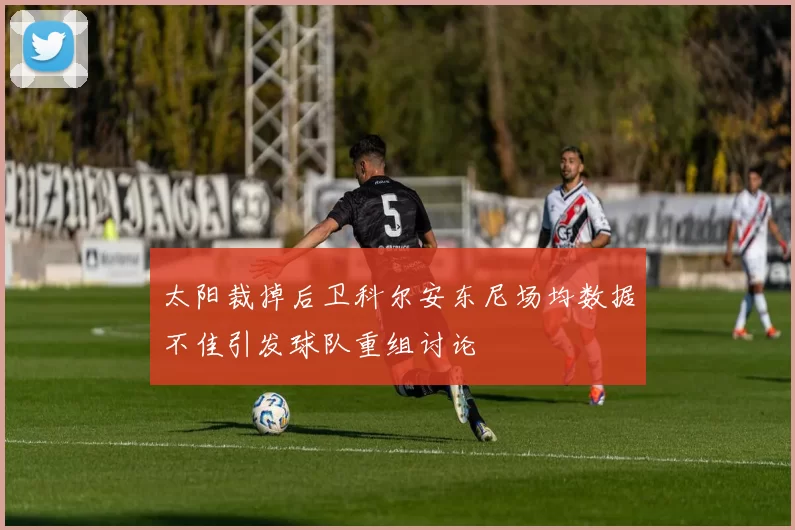 太阳裁掉后卫科尔安东尼场均数据不佳引发球队重组讨论