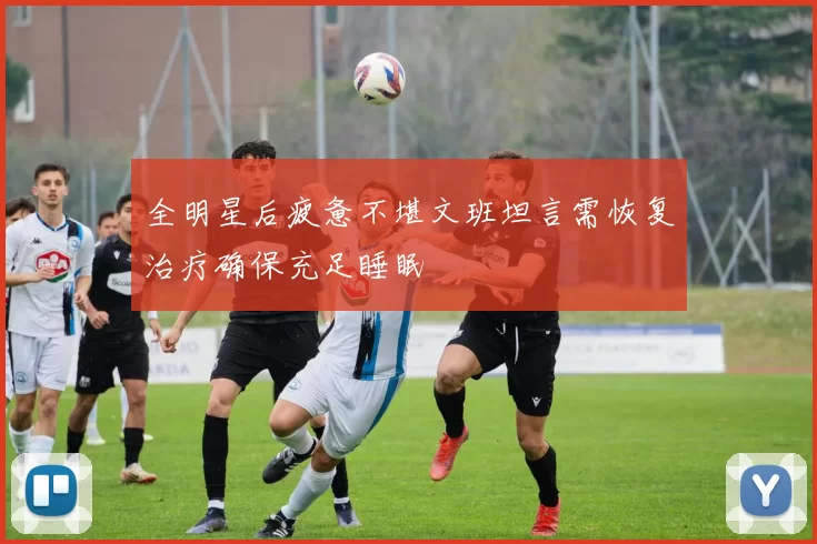 全明星后疲惫不堪文班坦言需恢复治疗确保充足睡眠