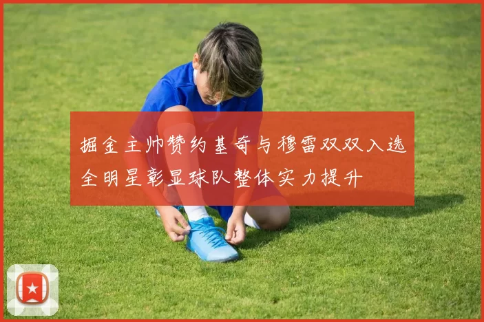 掘金主帅赞约基奇与穆雷双双入选全明星彰显球队整体实力提升
