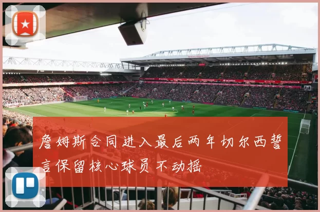 詹姆斯合同进入最后两年切尔西誓言保留核心球员不动摇