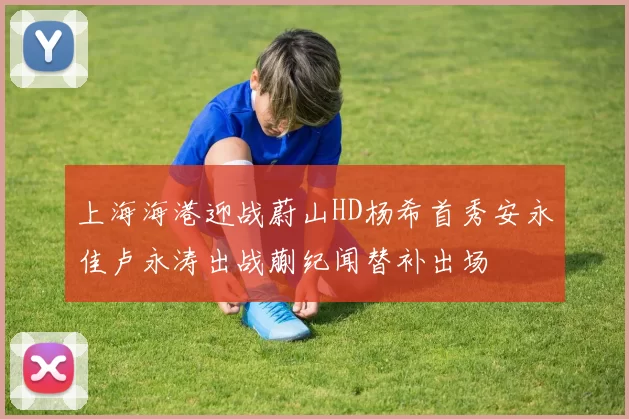 上海海港迎战蔚山HD杨希首秀安永佳卢永涛出战蒯纪闻替补出场