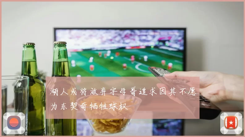 湖人或将放弃字母哥追求因其不愿为东契奇牺牲球权