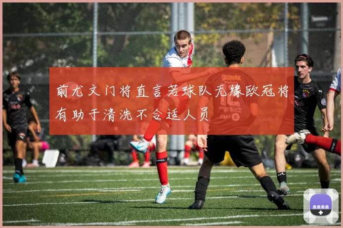 前尤文门将直言若球队无缘欧冠将有助于清洗不合适人员