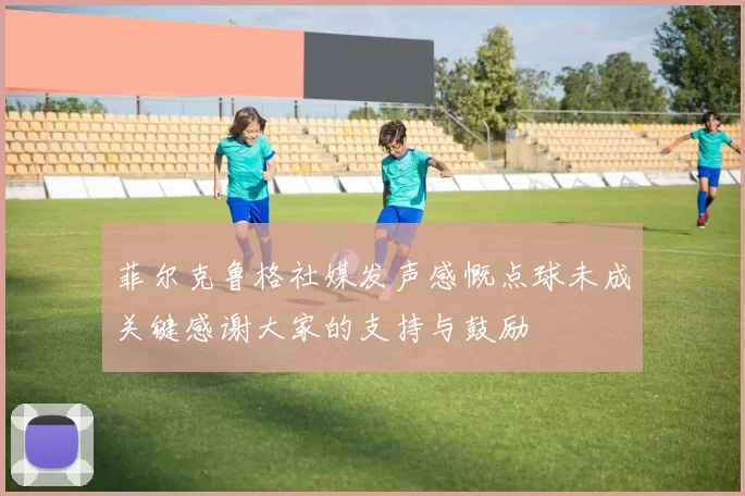 菲尔克鲁格社媒发声感慨点球未成关键感谢大家的支持与鼓励