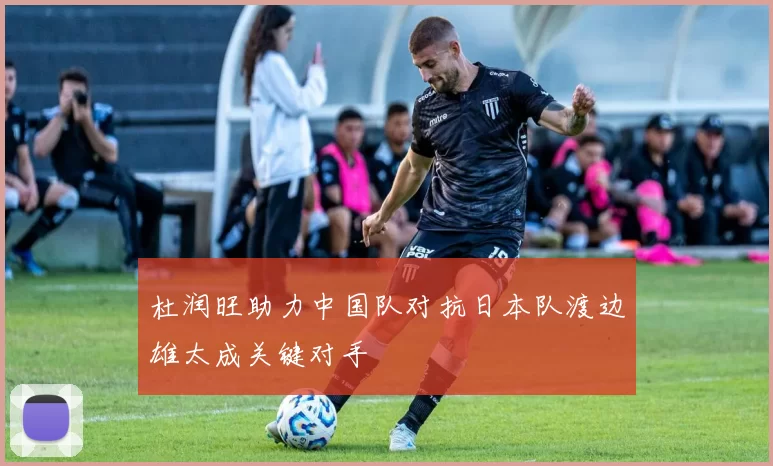 杜润旺助力中国队对抗日本队渡边雄太成关键对手