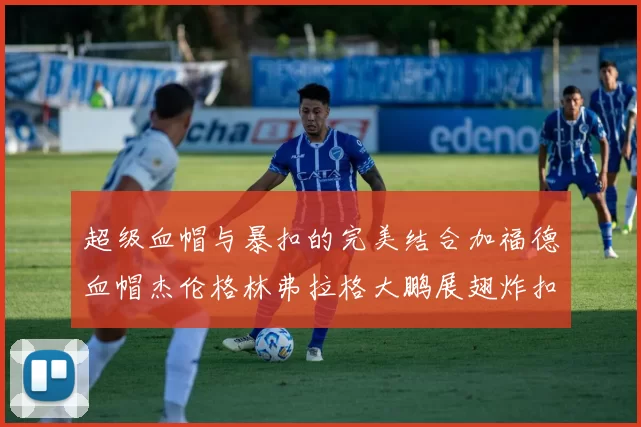 超级血帽与暴扣的完美结合加福德血帽杰伦格林弗拉格大鹏展翅炸扣精彩瞬间