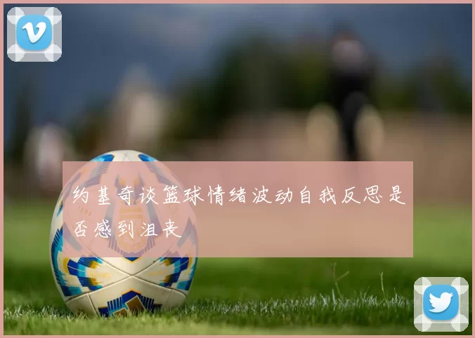 约基奇谈篮球情绪波动自我反思是否感到沮丧