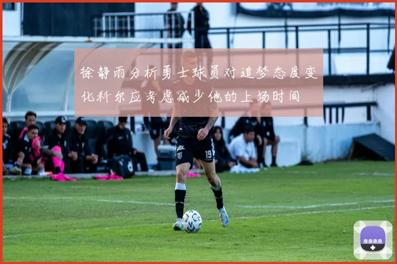 徐静雨分析勇士球员对追梦态度变化科尔应考虑减少他的上场时间