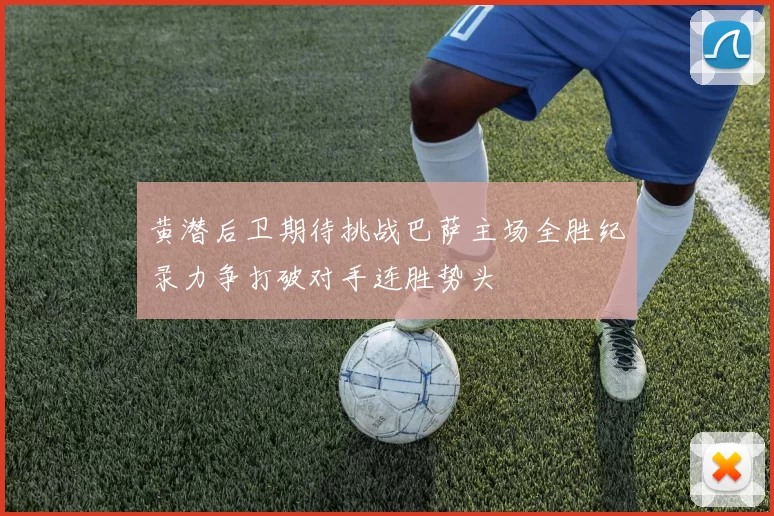 黄潜后卫期待挑战巴萨主场全胜纪录力争打破对手连胜势头