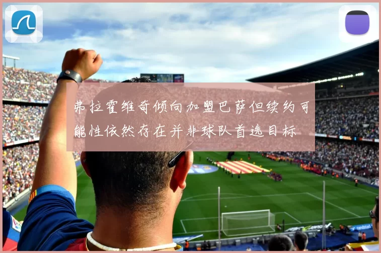 弗拉霍维奇倾向加盟巴萨但续约可能性依然存在并非球队首选目标